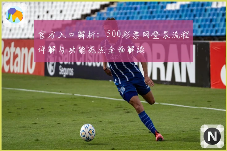 官方入口解析：500彩票网登录流程详解与功能亮点全面解读