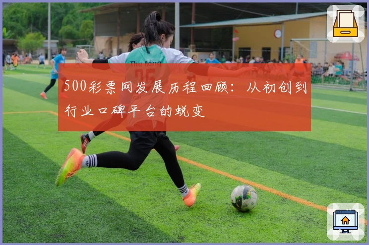 500彩票网发展历程回顾：从初创到行业口碑平台的蜕变