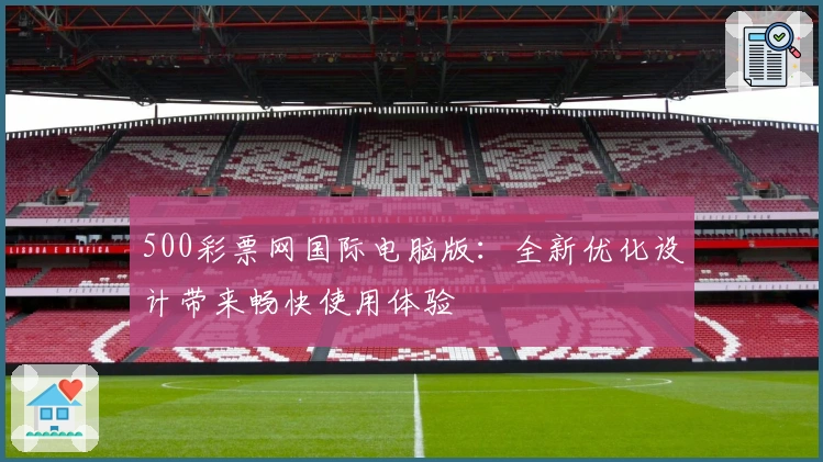 500彩票网国际电脑版：全新优化设计带来畅快使用体验