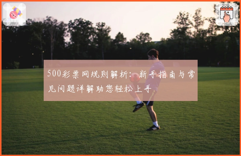 500彩票网规则解析:新手指南与常见问题详解助您轻松上手