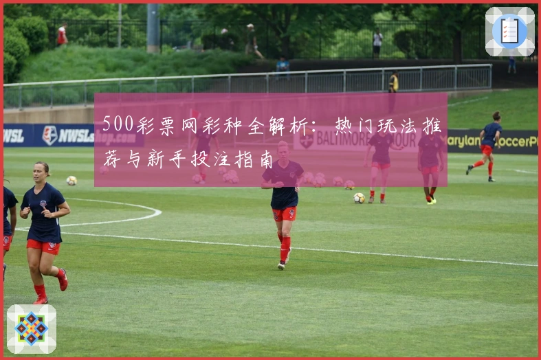 500彩票网彩种全解析:热门玩法推荐与新手投注指南