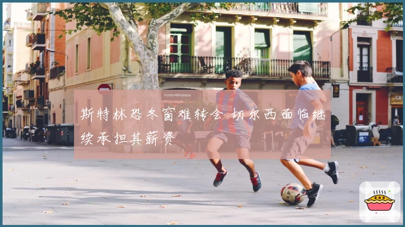 斯特林恐冬窗难转会 切尔西面临继续承担其薪资