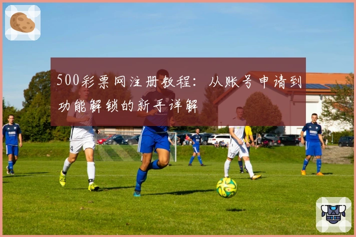 500彩票网注册教程：从账号申请到功能解锁的新手详解