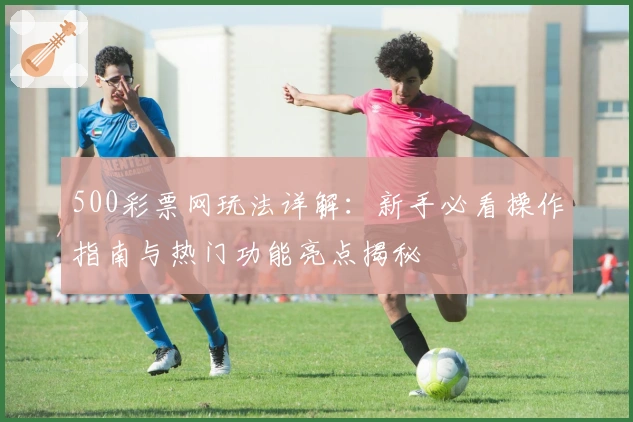 500彩票网玩法详解：新手必看操作指南与热门功能亮点揭秘