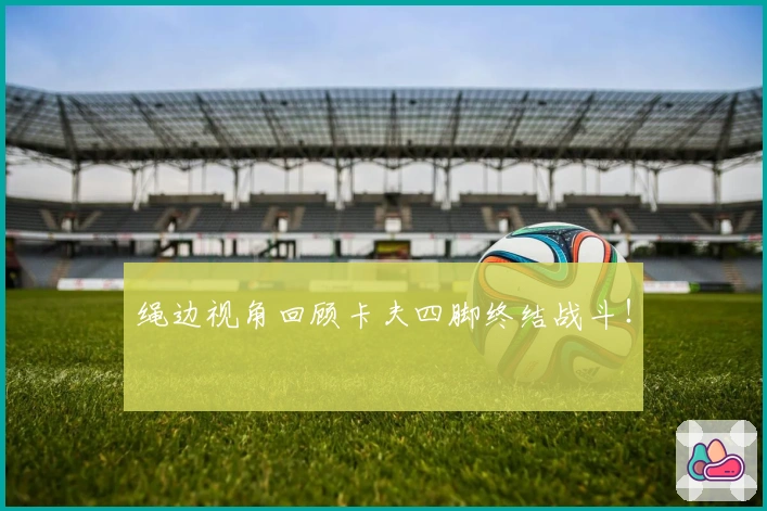 绳边视角回顾卡夫四脚终结战斗！