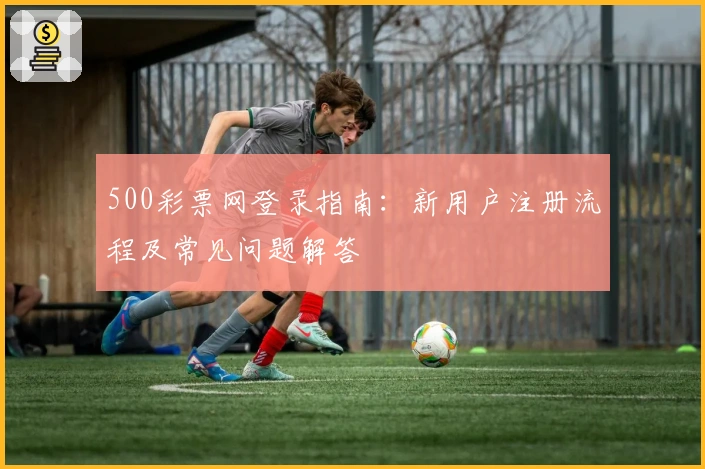 500彩票网登录指南：新用户注册流程及常见问题解答
