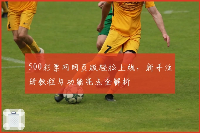 500彩票网网页版轻松上线，新手注册教程与功能亮点全解析