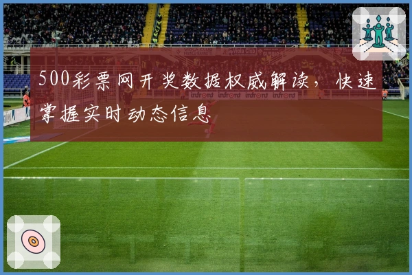 500彩票网开奖数据权威解读，快速掌握实时动态信息