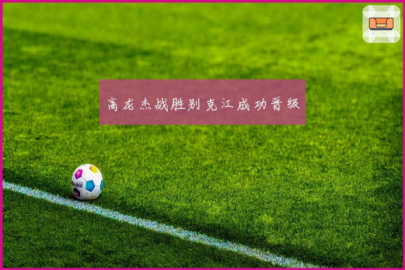 高龙杰战胜别克江成功晋级