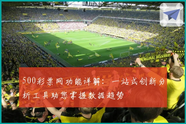 500彩票网功能详解：一站式创新分析工具助您掌握数据趋势