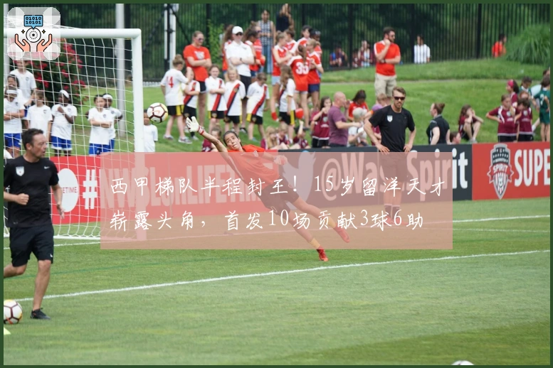 西甲梯队半程封王！15岁留洋天才崭露头角，首发10场贡献3球6助
