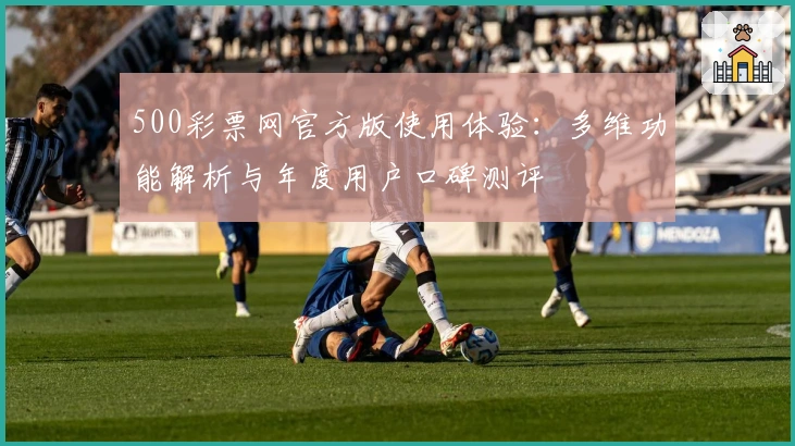 500彩票网官方版使用体验：多维功能解析与年度用户口碑测评