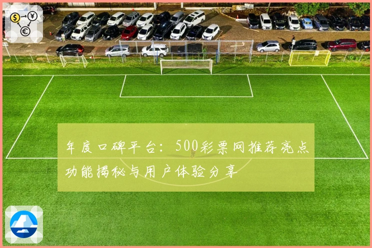 年度口碑平台：500彩票网推荐亮点功能揭秘与用户体验分享