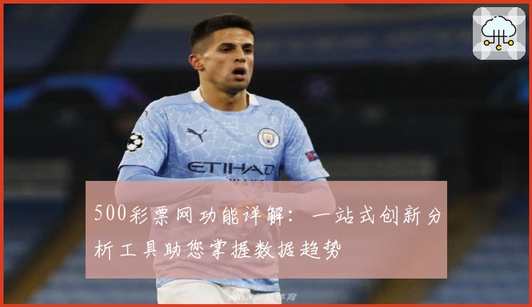 500彩票网功能详解：一站式创新分析工具助您掌握数据趋势