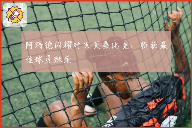 阿玛德闪耀对决莫桑比克，斩获最佳球员殊荣