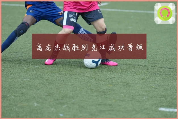 高龙杰战胜别克江成功晋级