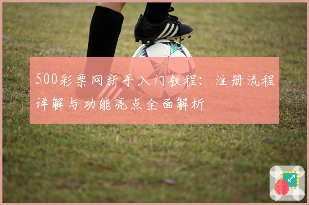 500彩票网新手入门教程：注册流程详解与功能亮点全面解析