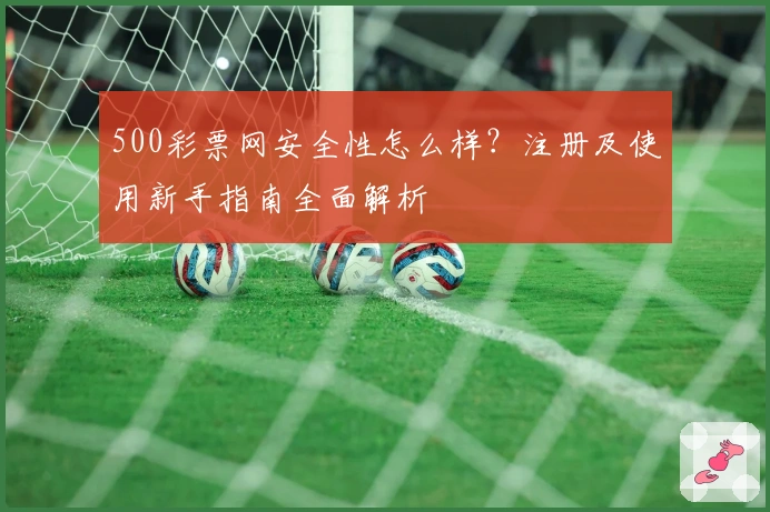 500彩票网安全性怎么样？注册及使用新手指南全面解析