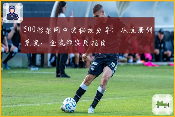 500彩票网中奖秘诀分享：从注册到兑奖，全流程实用指南