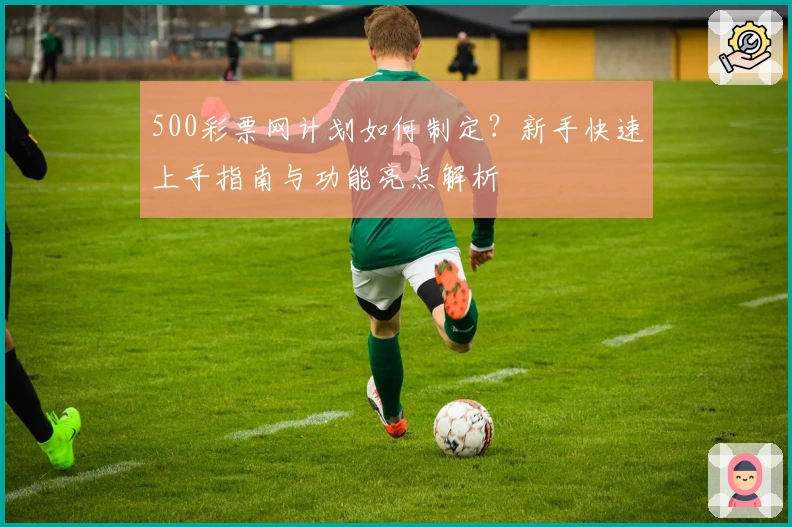 500彩票网计划如何制定？新手快速上手指南与功能亮点解析
