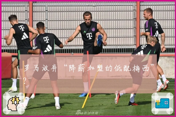 罗马放弃“降薪加盟的低配梅西”？