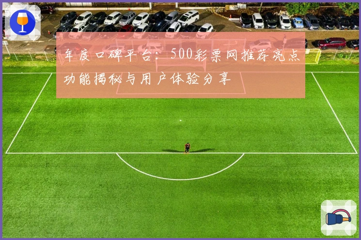年度口碑平台：500彩票网推荐亮点功能揭秘与用户体验分享
