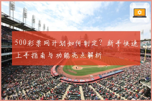 500彩票网计划如何制定？新手快速上手指南与功能亮点解析