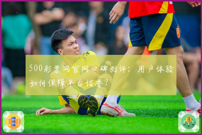 500彩票网官网口碑测评:用户体验如何保障平台信誉?