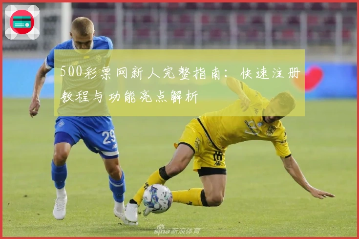 500彩票网新人完整指南：快速注册教程与功能亮点解析