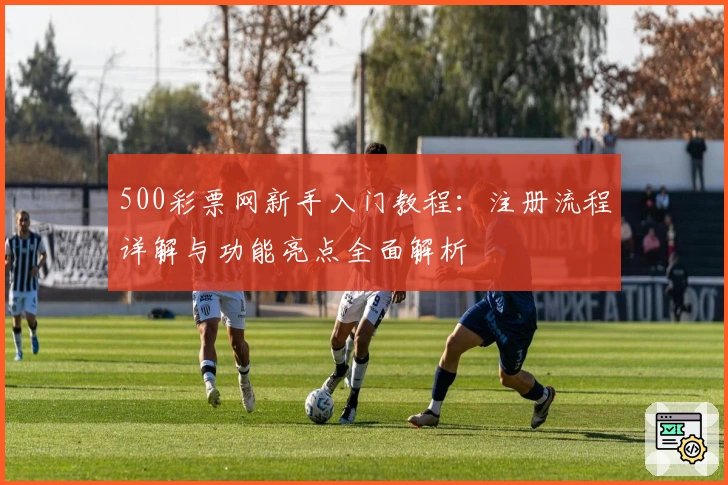 500彩票网新手入门教程：注册流程详解与功能亮点全面解析