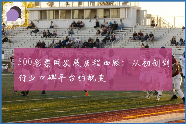 500彩票网发展历程回顾:从初创到行业口碑平台的蜕变