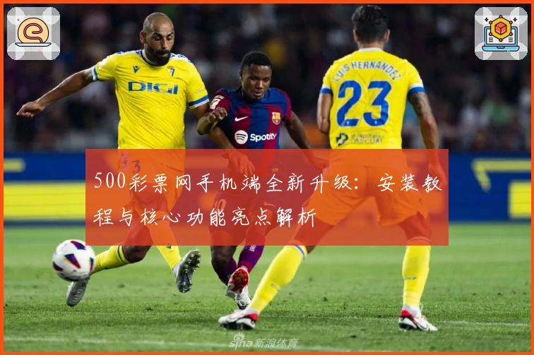 500彩票网手机端全新升级：安装教程与核心功能亮点解析