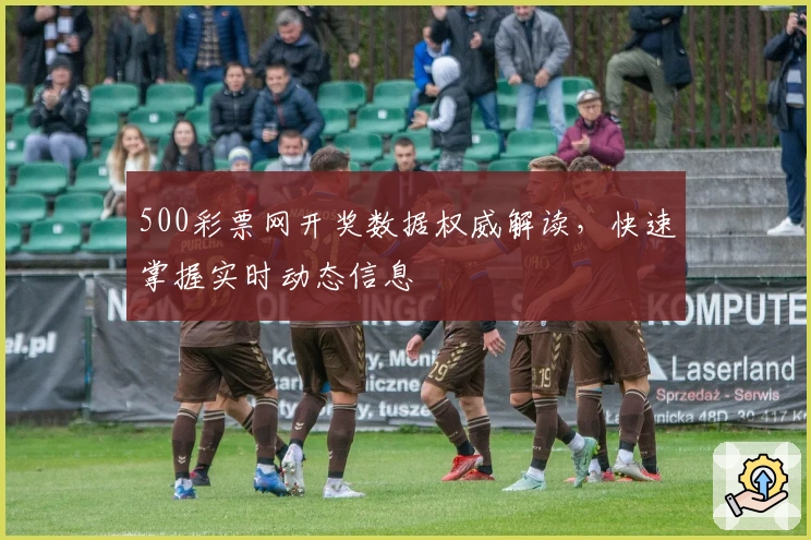 500彩票网开奖数据权威解读,快速掌握实时动态信息