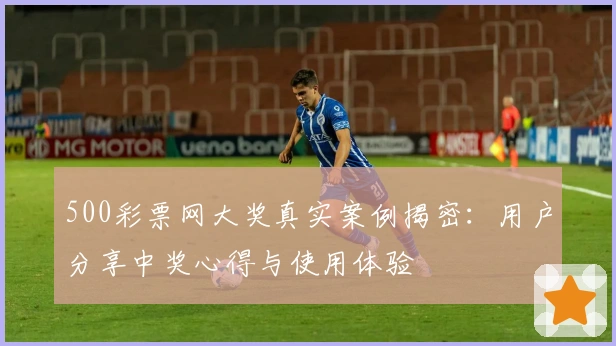 500彩票网大奖真实案例揭密：用户分享中奖心得与使用体验