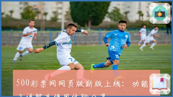500彩票网网页版新版上线:功能亮点详解及使用体验分享