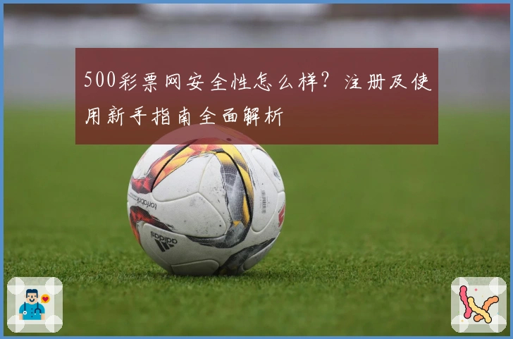 500彩票网安全性怎么样?注册及使用新手指南全面解析