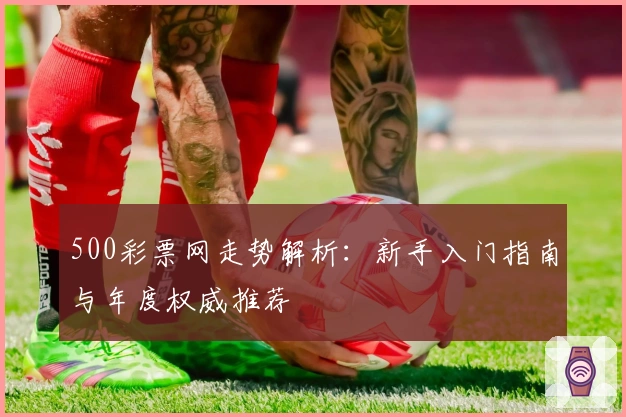 500彩票网走势解析：新手入门指南与年度权威推荐