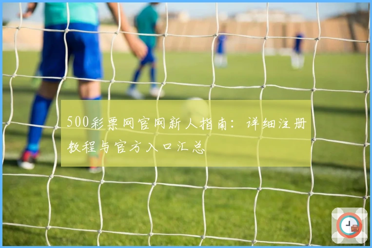 500彩票网官网新人指南：详细注册教程与官方入口汇总