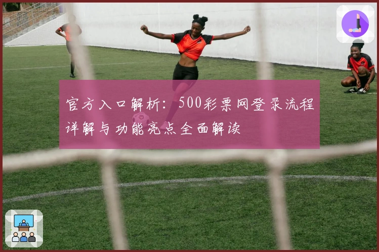 官方入口解析：500彩票网登录流程详解与功能亮点全面解读