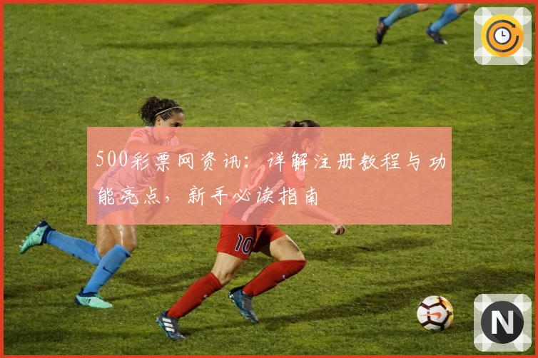 500彩票网资讯：详解注册教程与功能亮点，新手必读指南