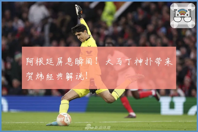 阿根廷屏息瞬间！大马丁神扑带来贺炜经典解说！