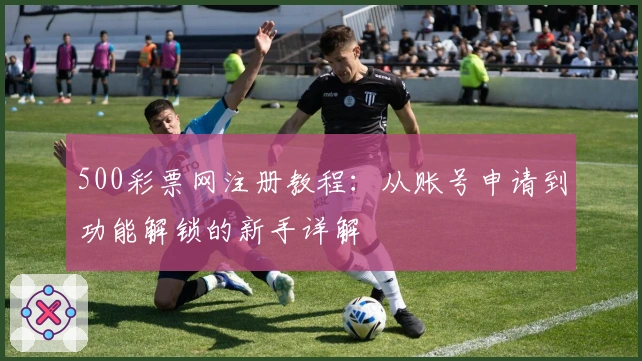 500彩票网注册教程：从账号申请到功能解锁的新手详解