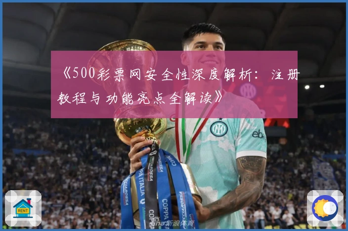 《500彩票网安全性深度解析：注册教程与功能亮点全解读》