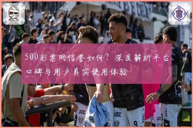500彩票网信誉如何？深度解析平台口碑与用户真实使用体验