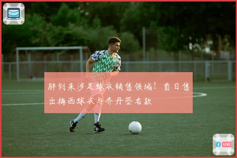 胖到来涉足球衣销售领域!首日售出梅西球衣与乔丹签名款