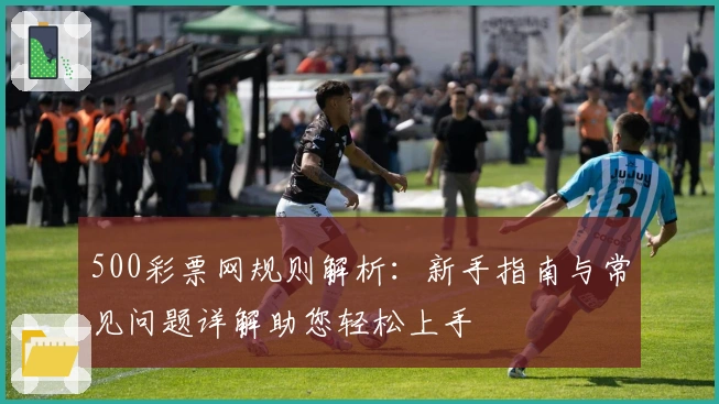 500彩票网规则解析：新手指南与常见问题详解助您轻松上手