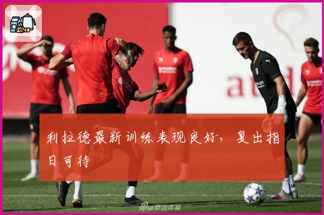 利拉德最新训练表现良好，复出指日可待
