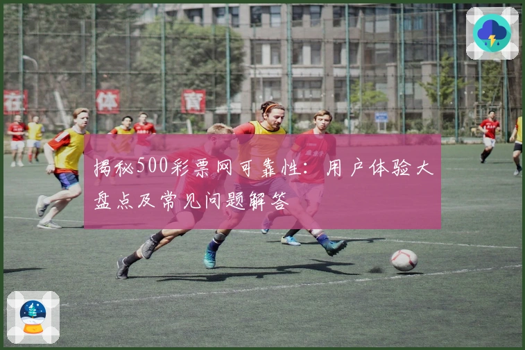 揭秘500彩票网可靠性:用户体验大盘点及常见问题解答