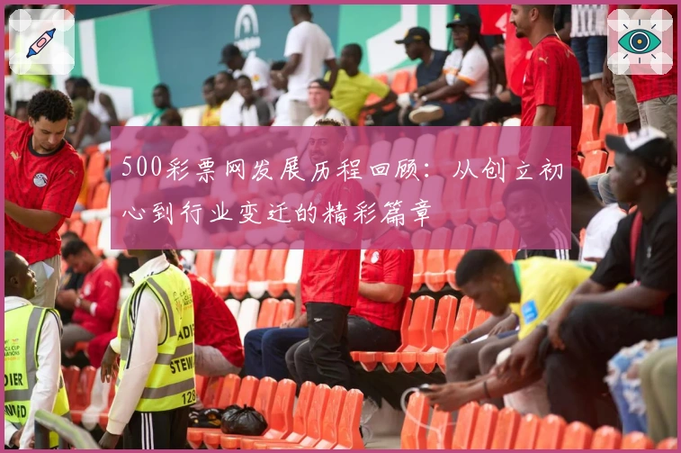 500彩票网发展历程回顾：从创立初心到行业变迁的精彩篇章